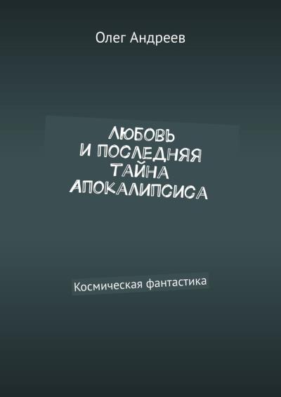 Книга Любовь и последняя тайна Апокалипсиса. Космическая фантастика (Олег Александрович Андреев)